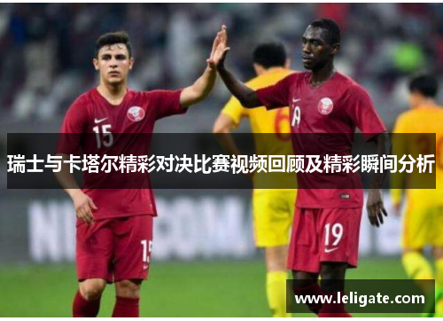 瑞士与卡塔尔精彩对决比赛视频回顾及精彩瞬间分析