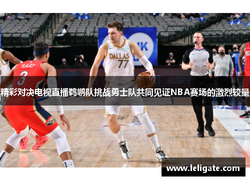 精彩对决电视直播鹈鹕队挑战勇士队共同见证NBA赛场的激烈较量